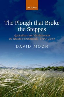 The Plough that Broke the Steppes: Agriculture and Environment on Russia's Grasslands, 1700-1914 (Oxford Studies in Medieval European History) - David Moon