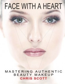 Face with A Heart: Mastering Authentic Beauty Makeup - Chris Scott