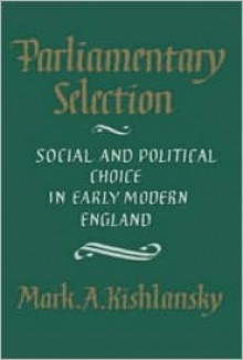 Parliamentary Selection: Social and Political Choice in Early Modern England - Mark A. Kishlansky