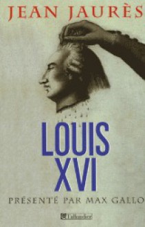 Louis XVI - Le procès de la royauté - Jean Jaurès, Max Gallo