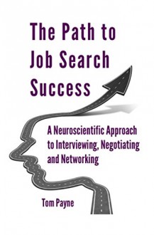 The Path to Job Search Success: A Neuroscientific Approach to Interviewing, Negotiating and Networking - Tom Payne