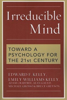 Irreducible Mind: Toward a Psychology for the 21st Century - Edward Kelly, Michael Grosso, Alan Gauld, Adam Crabtree, Bruce Greyson, Emily Williams Kelly