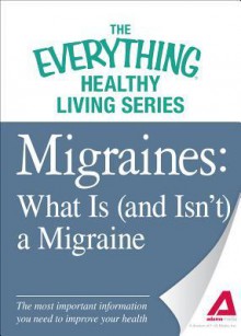 Migraines: What Is (and Isn't) a Migraine: The Most Important Information You Need to Improve Your Health - Adams Media