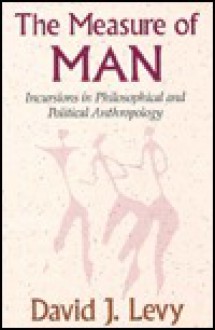 The Measure of Man: Incursions in Philosophical and Political Anthropology - David J. Levy