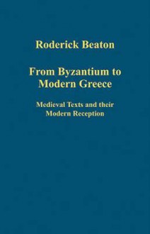 From Byzantium to Modern Greece: Medieval Texts and Their Modern Reception. Roderick Beaton - Roderick Beaton