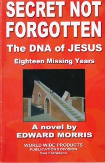 Secret Not Forgotten: The DNA of JESUS; Eighteen Missing Years - Edward A Morris