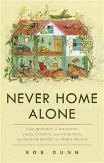 Never Home Alone: From Microbes to Millipedes, Camel Crickets, and Honeybees, the Natural History of Where We Live - Rob Dunn