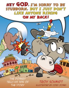 The Donkey Tells His Side of the Story: Hey God, I�m Sorry to Be Stubborn, But I Just Don�t Like Anyone Riding on My Back! - Troy Schmidt, Cory Jones