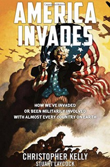 America Invades: How We've Invaded or been Militarily Involved with almost Every Country on Earth - Christopher Kelly,Stuart Laycock