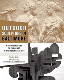 Outdoor Sculpture in Baltimore: A Historical Guide to Public Art in the Monumental City - Cindy Kelly, Edwin H. Remsberg