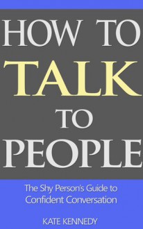 How to Talk to People: The Shy Person's Guide to Confident Conversation - Kate Kennedy