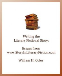 Writing the Literary Fictional Story:Essays from www.StoryInLiteraryFiction.com - William H. Coles