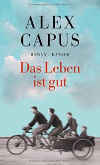 Das Leben ist gut: Roman - Alex Capus