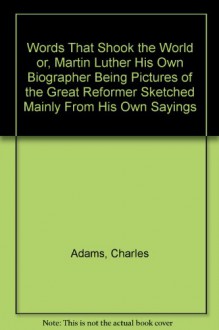 Words that shook the world : or, Martin Luther his own biographer ; being pictres of the great reformer, sketched mainly from his own sayings 1858 [Hardcover] - Charles Adams