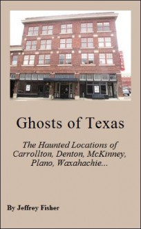 Ghosts of Texas: The Haunted Locations of Carrollton, Denton, McKinney, Plano, Waxahachie and Weatherford - Jeffrey Fisher