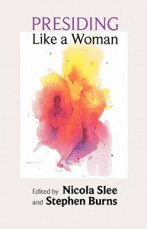 Presiding Like a Woman - Feminist Gestures for Christian Assemblies - Nicola Slee, Stephen Burns