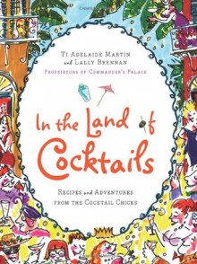 In the Land of Cocktails: Recipes and Adventures from the Cocktail Chicks - Ti Adelaide Martin, Ti Adelaide Martin