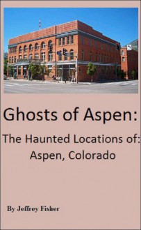 Ghosts of Aspen: The Haunted Locations of Aspen, Colorado - Jeffrey Fisher