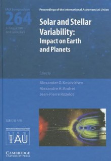 Solar and Stellar Variability: Impact on Earth and Planets: Proceedings of the 264th Symposium of the International Astronomical Union Held in Rio de Janeiro, Brasil, August 3-7, 2009 - International Astronomical Union, Alexander G. Kosovichev, Alexandre H. Andrei