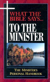 What the Bible Says... To The Minister: The Minister's Personal Handbook - Leadership Ministries Worldwide