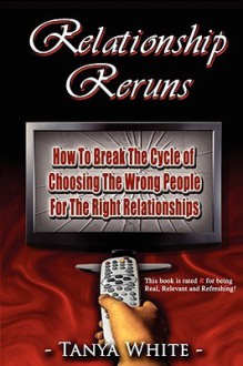 Relationship Reruns: How to Break the Cycle of Choosing the Wrong People for the Right Relationships - Tanya White