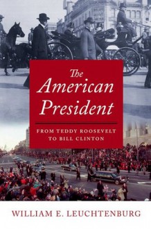 The American President: From Teddy Roosevelt to Bill Clinton - William E. Leuchtenburg