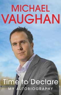 Michael Vaughan: Time to Declare - My Autobiography - Michael Vaughan