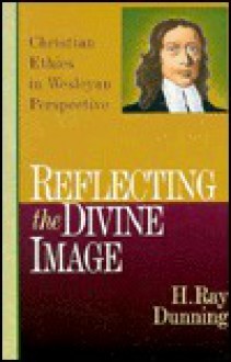 Reflecting the Divine Image: Chrisitan Ethics in Wesleyan Perspective - H. Ray Dunning