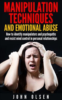 Manipulation Techniques And Emotional Abuse: How to identify manipulators and psychopaths and resist mind control in personal relationships (Manipulation Psychology, Psychopath test, Relationships) - John Olsen