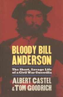 Bloody Bill Anderson: The Short, Savage Life of a Civil War Guerrilla - Albert E. Castel