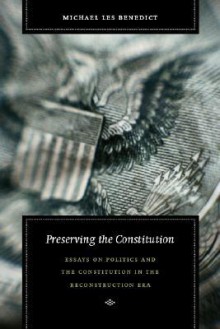 Preserving the Constitution: Essays on Politics and the Constitution in the Reconstruction Era - Michael Les Benedict