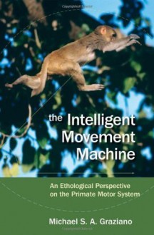 The Intelligent Movement Machine: An Ethological Perspective on the Primate Motor System - Michael Graziano