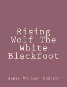 Rising Wolf The White Blackfoot - James Willard Schultz