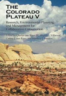 The Colorado Plateau V: Research, Environmental Planning, and Management for Collaborative Conservation - Charles Van Riper, Miguel L. Villarreal, Carena J. Van Riper