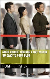 5000 Unique Visitors a Day Within 90 Days to Your Blog - Hugh F. Fisher