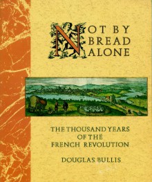 Not By Bread Alone: The Thousand Years Of The French Revolution - Douglas Bullis