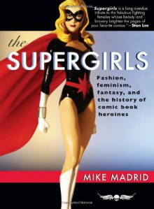 The Supergirls: Fashion, Feminism, Fantasy, and the History of Comic Book Heroines - Mike Madrid