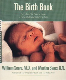 The Birth Book: Everything You Need to Know to Have a Safe and Satisfying Birth (Sears Parenting Library) - 'William Sears', 'Martha Sears'