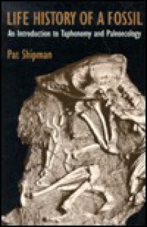 Life History of a Fossil: An Introduction to Taphonomy and Paleoecology - Pat Shipman