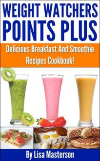 Weight Watchers Points Plus: Delicious Points Plus Breakfast And Smoothie Recipes Cookbook! - Linda Johnson