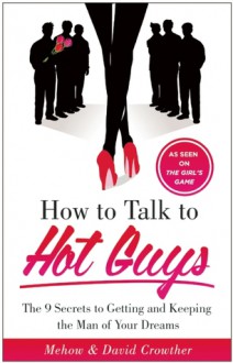 How to Talk to Hot Guys: The 9 Secrets to Getting and Keeping the Guy of Your Dreams - Mehow Crowther, David Crowther