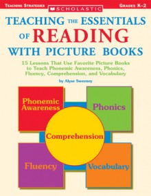 Teaching the Essentials of Reading With Picture Books: 15 Lessons That Use Favorite Picture Books to Teach Phonemic Awareness, Phonics, Fluency, Comprehension, and Vocabulary - Alyse Sweeney