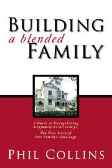 Building a Blended Family: A Guide to Strengthening Stepfamily Relationships, the True Story of One Family's Challenge - Phil Collins