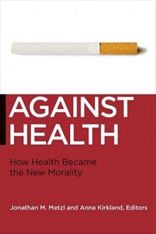 Against Health: How Health Became the New Morality - Jonathan Metzl, Anna Kirkland