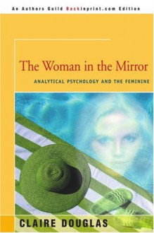 The Woman in the Mirror: Analytical Psychology and the Feminine - Claire Douglas