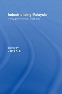 Industrializing Malaysia: Policy, Performance, Prospects - K.S. Jomo