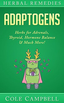 Herbal Remedies: Adaptogens: Herbs For - Adrenals, Thyroid, Hormone Balance & Much More! (Herbal Antivirals, Herbal Antibiotics, Rhodiola, Plant Medicine, Medical Herbalism, Herbalism, Ayuverda) - Cole Campbell