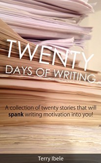 Twenty Days of Writing: A collection of twenty stories that will spank writing motivation into you! - Terry Ibele