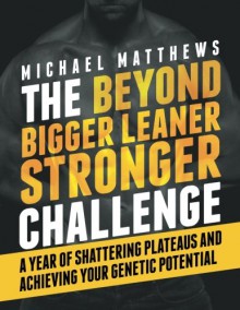 The Beyond Bigger Leaner Stronger Challenge: A Year of Shattering Plateaus and Achieving Your Genetic Potential - Michael Matthews