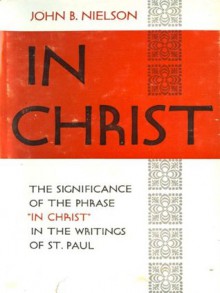 In Christ: The Significance of the Phrase "In Christ" in the Writings of St. Paul - John B. Nielson